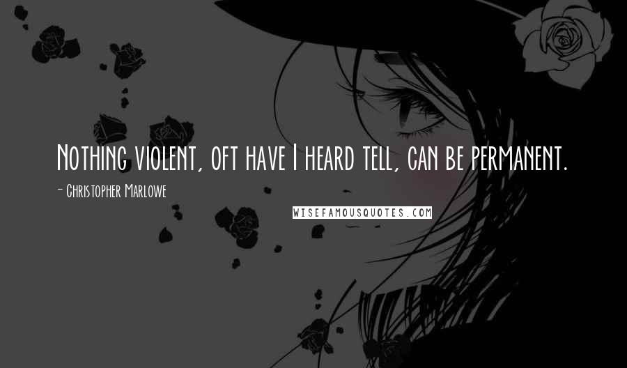 Christopher Marlowe Quotes: Nothing violent, oft have I heard tell, can be permanent.