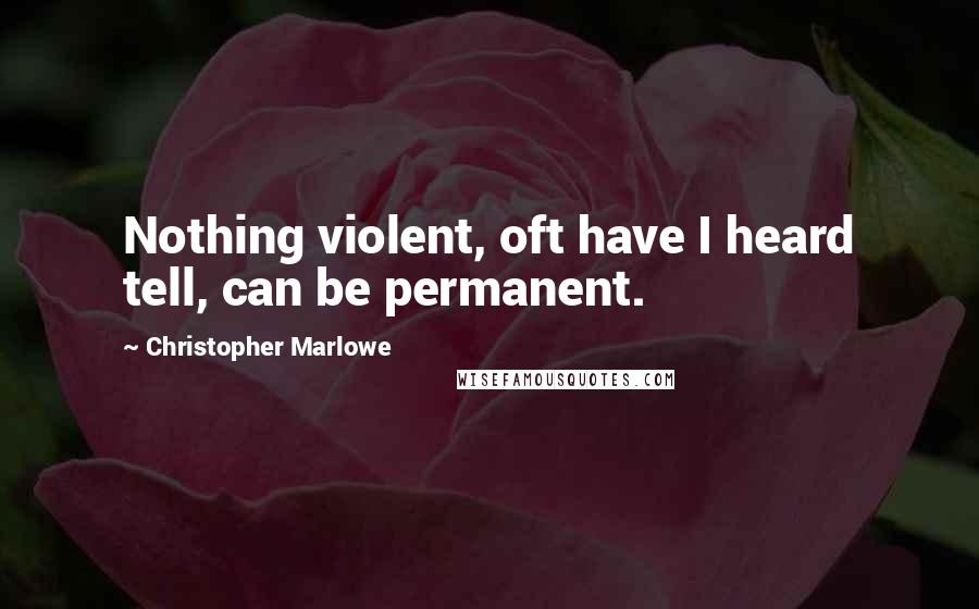 Christopher Marlowe Quotes: Nothing violent, oft have I heard tell, can be permanent.