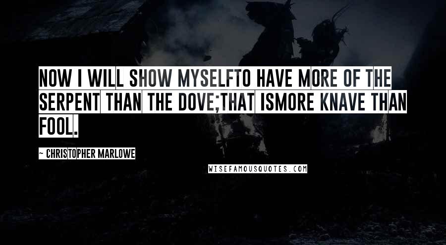 Christopher Marlowe Quotes: Now I will show myselfTo have more of the serpent than the dove;That ismore knave than fool.