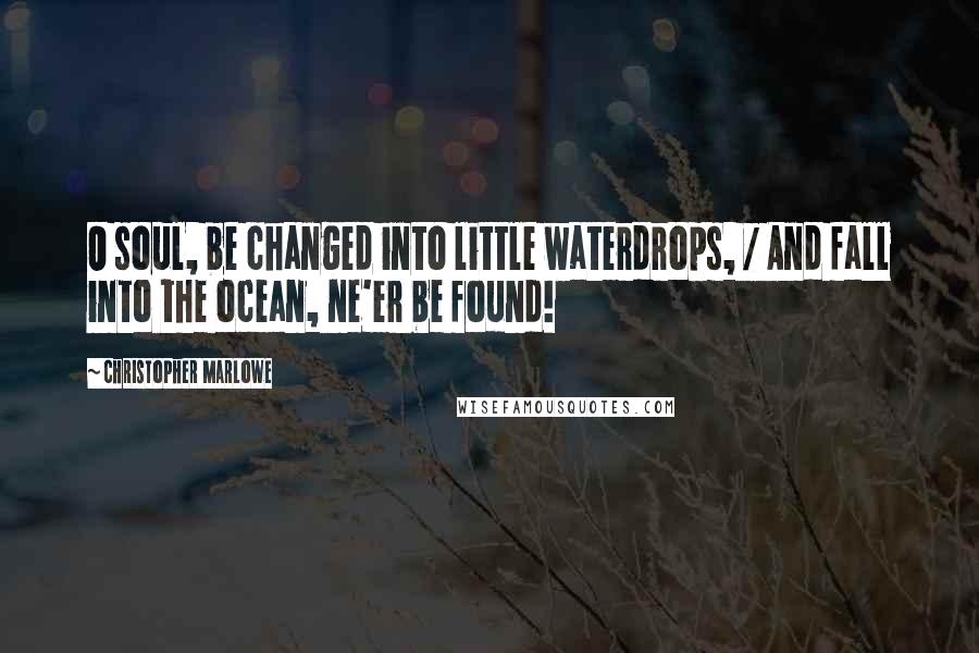 Christopher Marlowe Quotes: O soul, be changed into little waterdrops, / And fall into the ocean, ne'er be found!