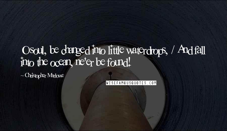 Christopher Marlowe Quotes: O soul, be changed into little waterdrops, / And fall into the ocean, ne'er be found!