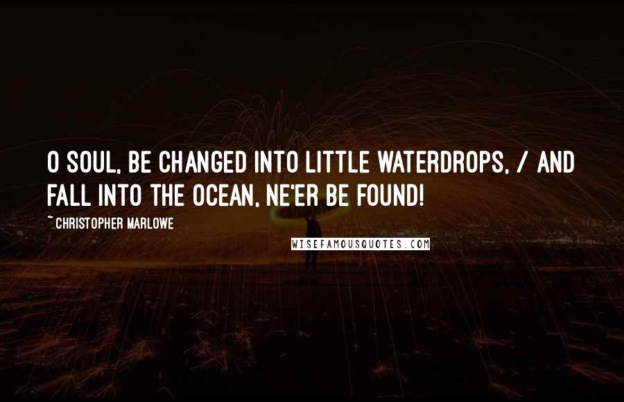 Christopher Marlowe Quotes: O soul, be changed into little waterdrops, / And fall into the ocean, ne'er be found!