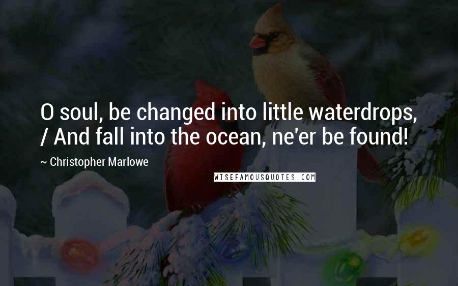 Christopher Marlowe Quotes: O soul, be changed into little waterdrops, / And fall into the ocean, ne'er be found!