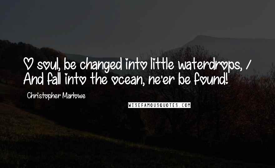 Christopher Marlowe Quotes: O soul, be changed into little waterdrops, / And fall into the ocean, ne'er be found!