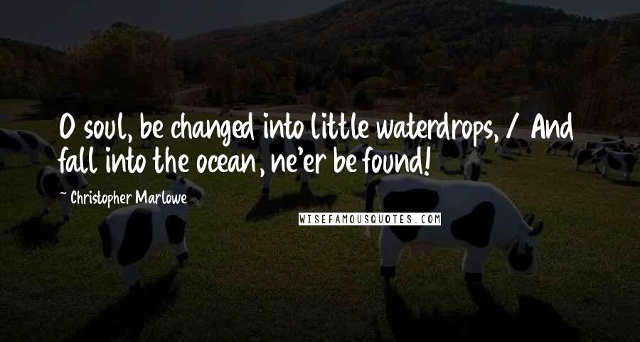 Christopher Marlowe Quotes: O soul, be changed into little waterdrops, / And fall into the ocean, ne'er be found!