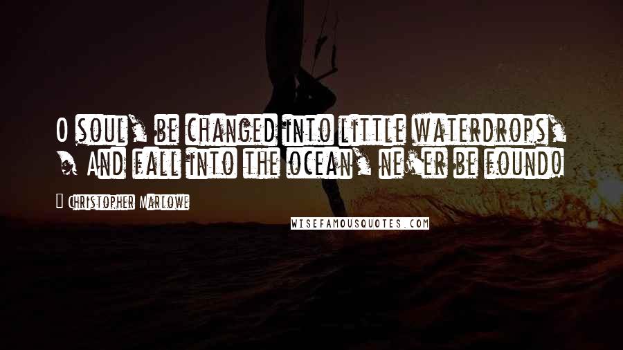 Christopher Marlowe Quotes: O soul, be changed into little waterdrops, / And fall into the ocean, ne'er be found!