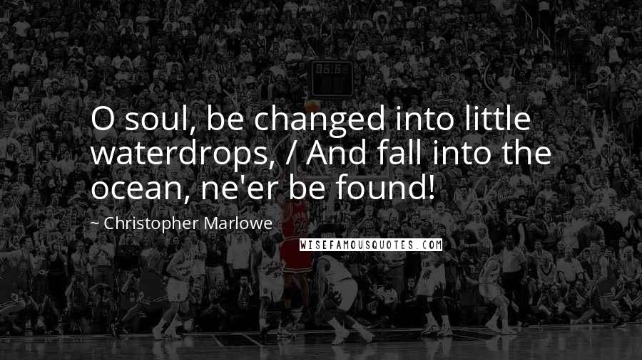 Christopher Marlowe Quotes: O soul, be changed into little waterdrops, / And fall into the ocean, ne'er be found!