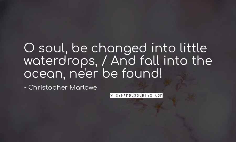 Christopher Marlowe Quotes: O soul, be changed into little waterdrops, / And fall into the ocean, ne'er be found!