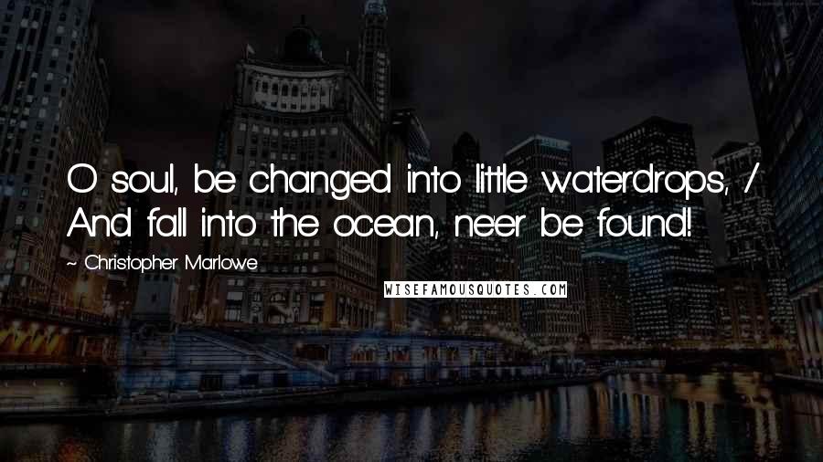 Christopher Marlowe Quotes: O soul, be changed into little waterdrops, / And fall into the ocean, ne'er be found!