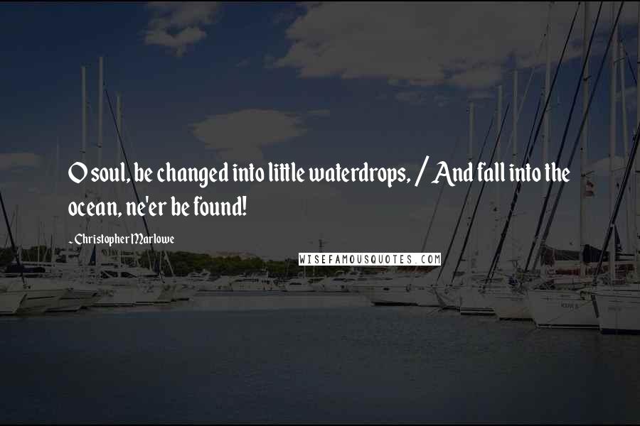 Christopher Marlowe Quotes: O soul, be changed into little waterdrops, / And fall into the ocean, ne'er be found!