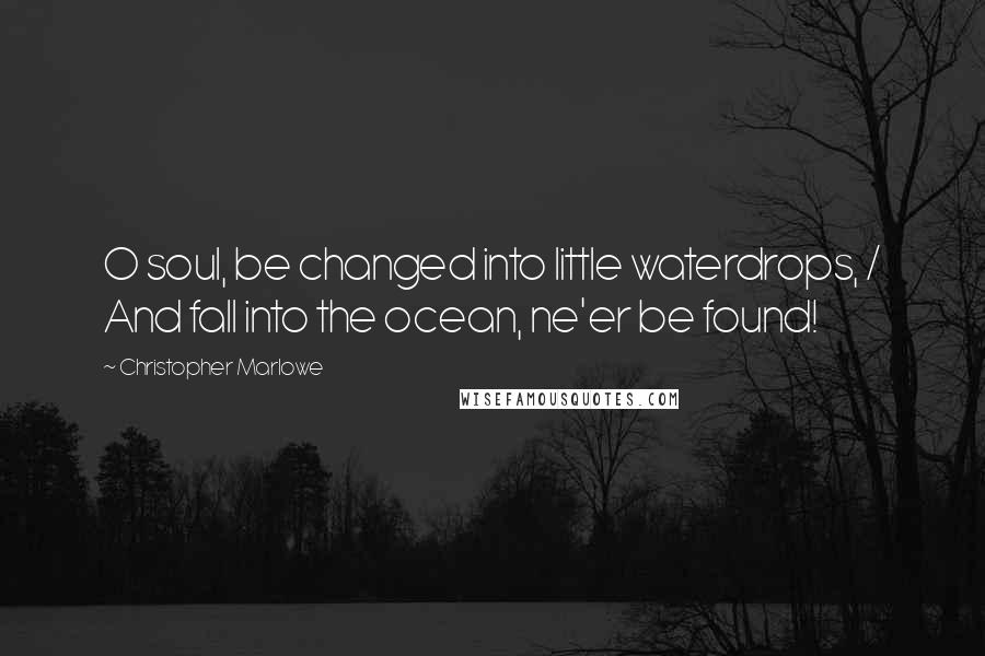 Christopher Marlowe Quotes: O soul, be changed into little waterdrops, / And fall into the ocean, ne'er be found!