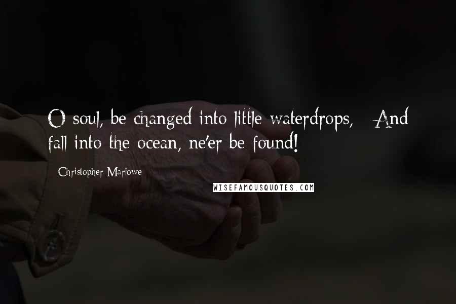 Christopher Marlowe Quotes: O soul, be changed into little waterdrops, / And fall into the ocean, ne'er be found!