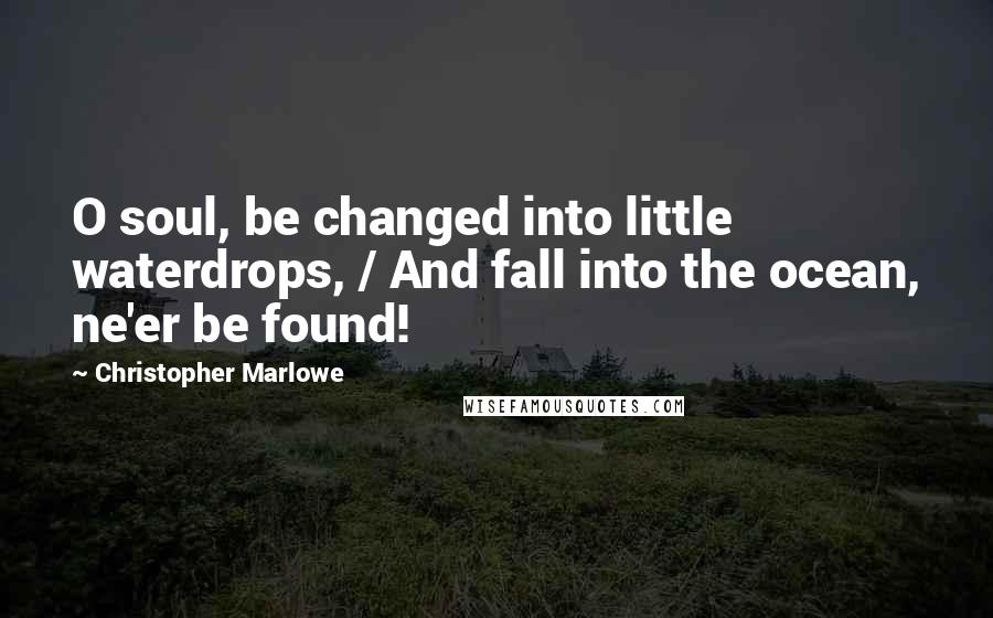 Christopher Marlowe Quotes: O soul, be changed into little waterdrops, / And fall into the ocean, ne'er be found!