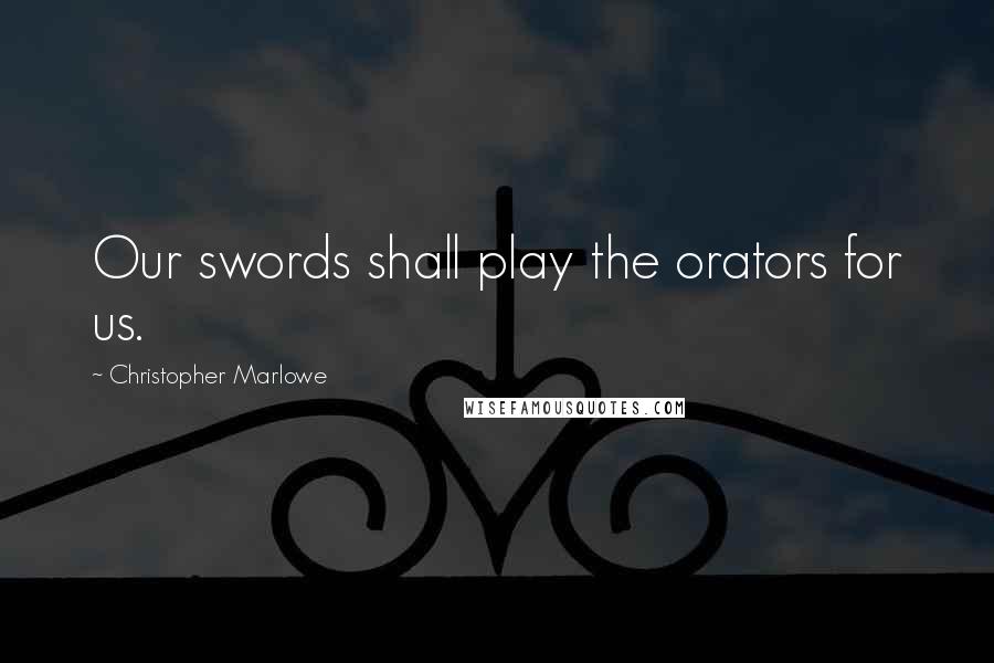 Christopher Marlowe Quotes: Our swords shall play the orators for us.