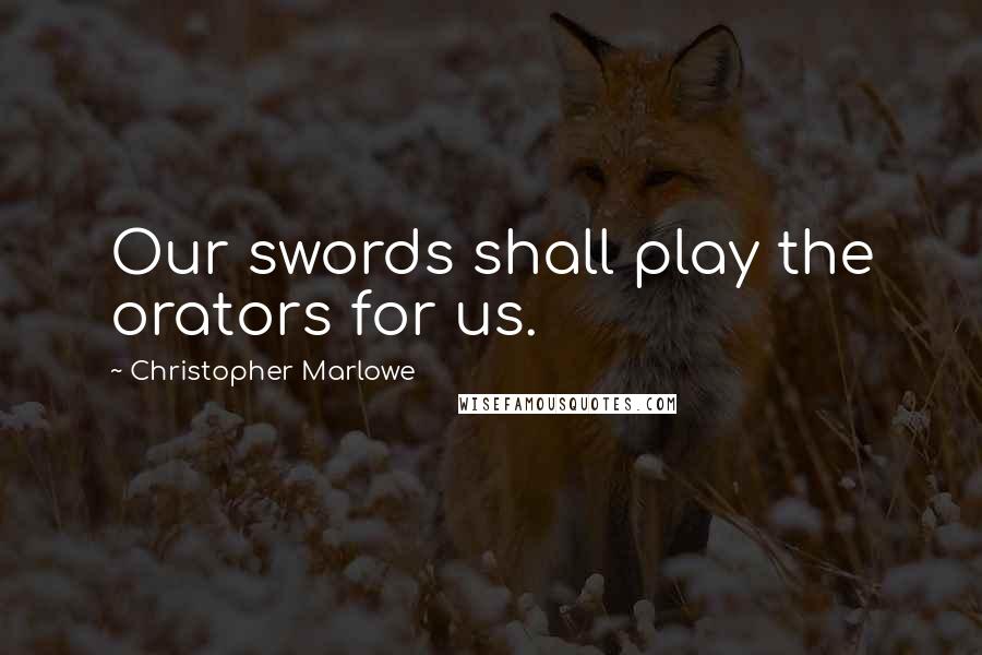 Christopher Marlowe Quotes: Our swords shall play the orators for us.