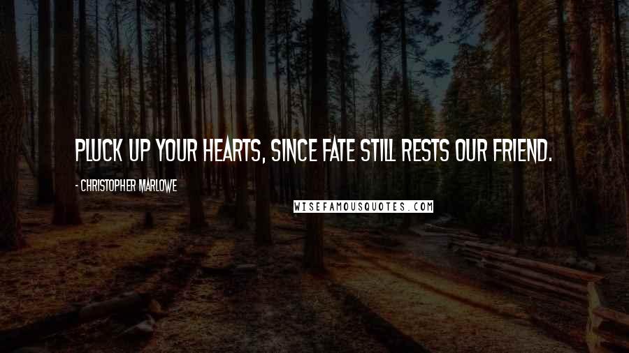 Christopher Marlowe Quotes: Pluck up your hearts, since fate still rests our friend.