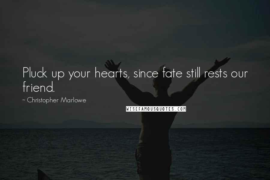 Christopher Marlowe Quotes: Pluck up your hearts, since fate still rests our friend.