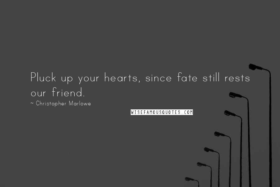 Christopher Marlowe Quotes: Pluck up your hearts, since fate still rests our friend.