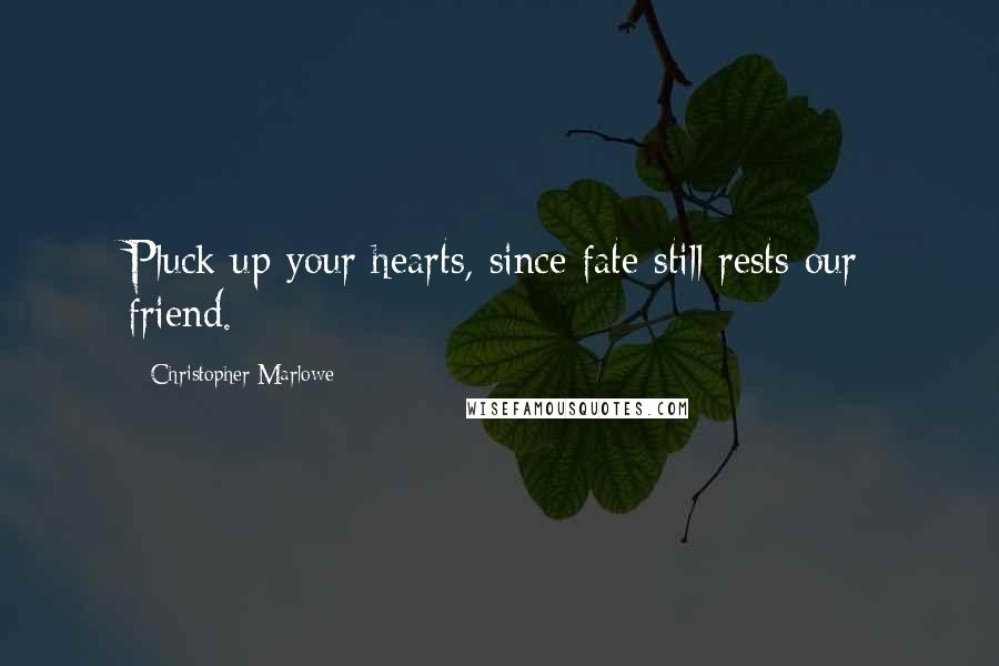 Christopher Marlowe Quotes: Pluck up your hearts, since fate still rests our friend.