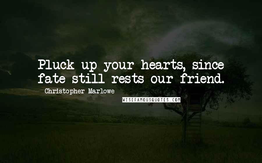 Christopher Marlowe Quotes: Pluck up your hearts, since fate still rests our friend.