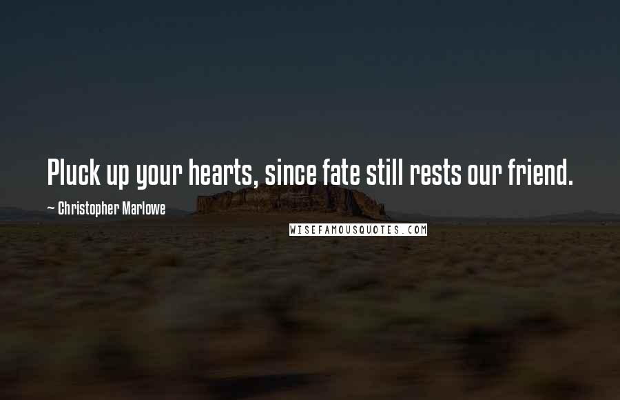 Christopher Marlowe Quotes: Pluck up your hearts, since fate still rests our friend.