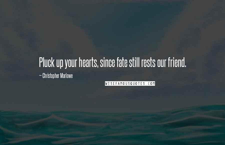 Christopher Marlowe Quotes: Pluck up your hearts, since fate still rests our friend.