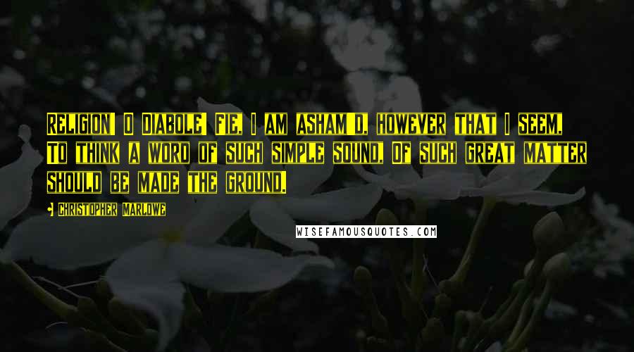 Christopher Marlowe Quotes: Religion! O Diabole! Fie, I am asham'd, however that I seem, To think a word of such simple sound, Of such great matter should be made the ground.