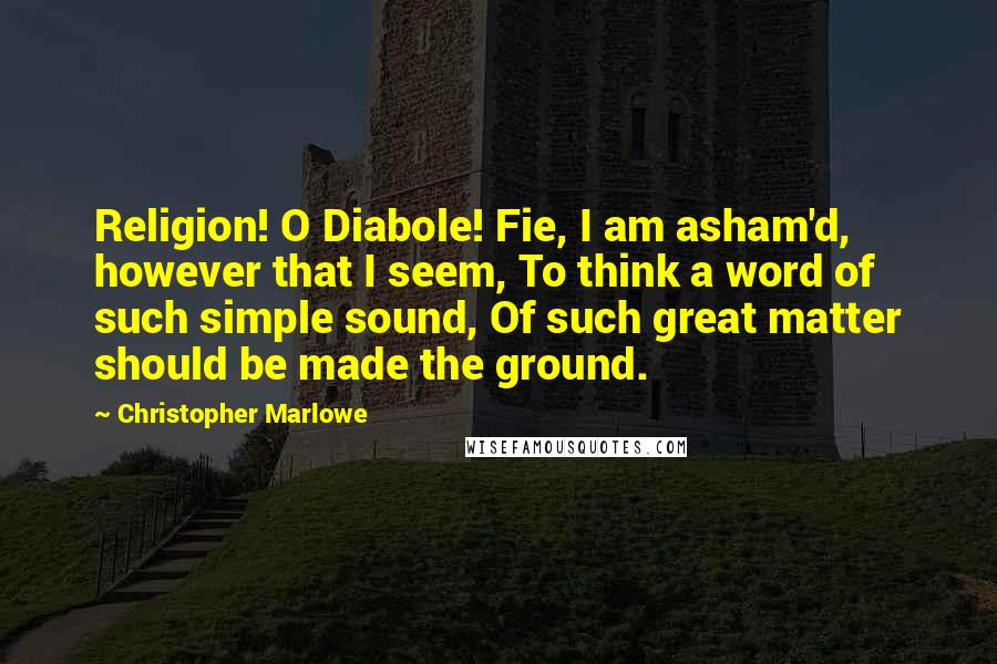 Christopher Marlowe Quotes: Religion! O Diabole! Fie, I am asham'd, however that I seem, To think a word of such simple sound, Of such great matter should be made the ground.