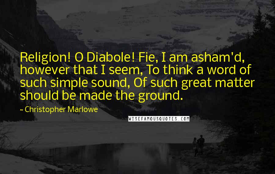 Christopher Marlowe Quotes: Religion! O Diabole! Fie, I am asham'd, however that I seem, To think a word of such simple sound, Of such great matter should be made the ground.