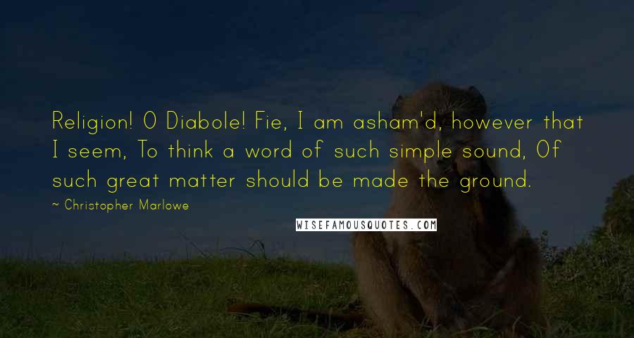 Christopher Marlowe Quotes: Religion! O Diabole! Fie, I am asham'd, however that I seem, To think a word of such simple sound, Of such great matter should be made the ground.