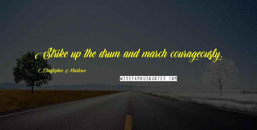 Christopher Marlowe Quotes: Strike up the drum and march courageously.