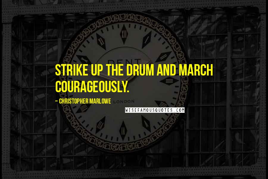 Christopher Marlowe Quotes: Strike up the drum and march courageously.