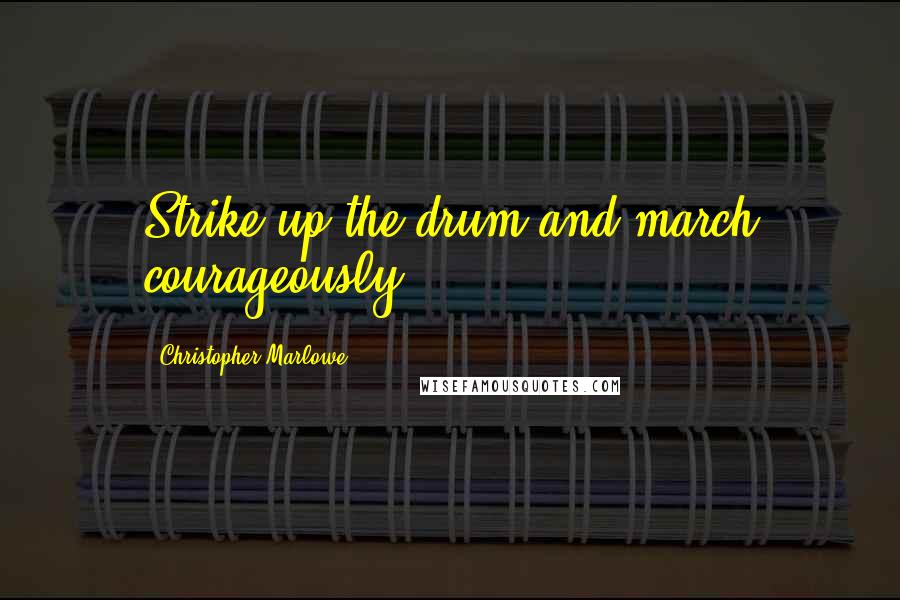 Christopher Marlowe Quotes: Strike up the drum and march courageously.