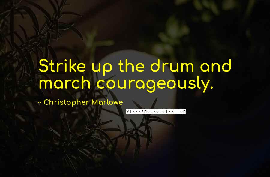 Christopher Marlowe Quotes: Strike up the drum and march courageously.