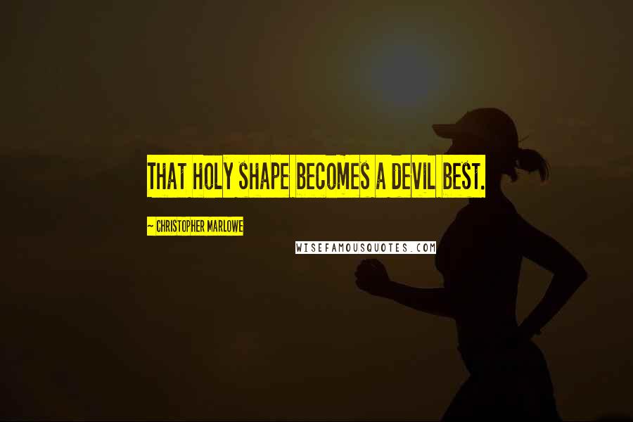 Christopher Marlowe Quotes: That holy shape becomes a devil best.