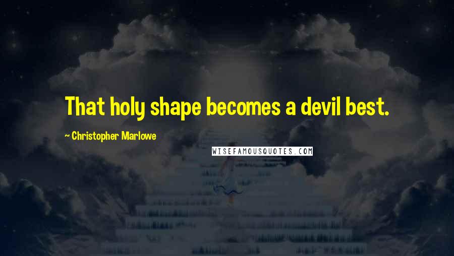 Christopher Marlowe Quotes: That holy shape becomes a devil best.