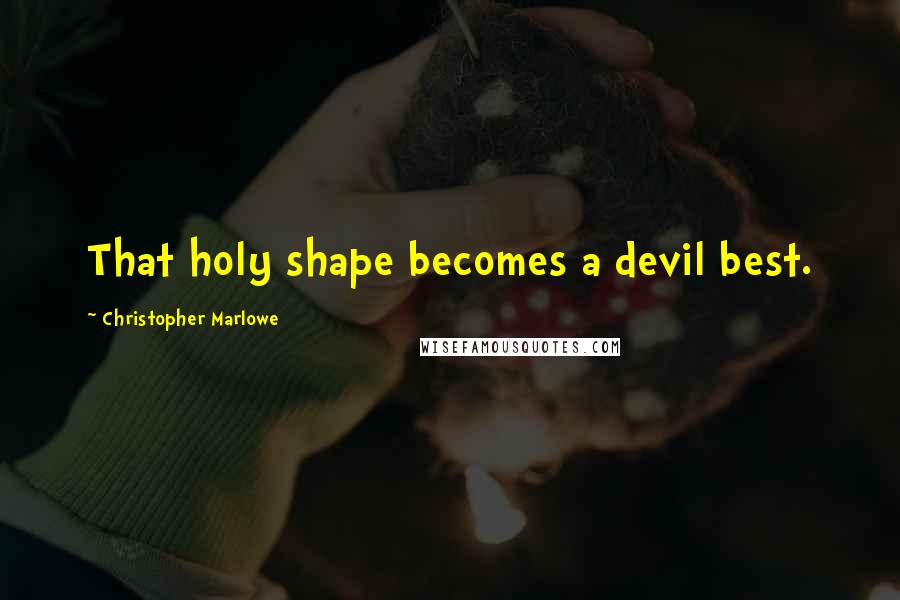 Christopher Marlowe Quotes: That holy shape becomes a devil best.