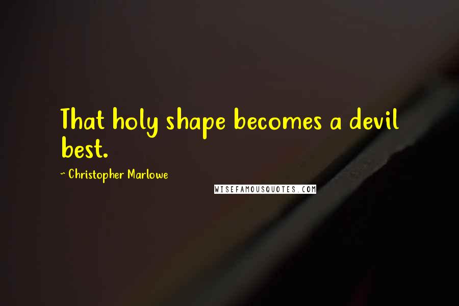 Christopher Marlowe Quotes: That holy shape becomes a devil best.