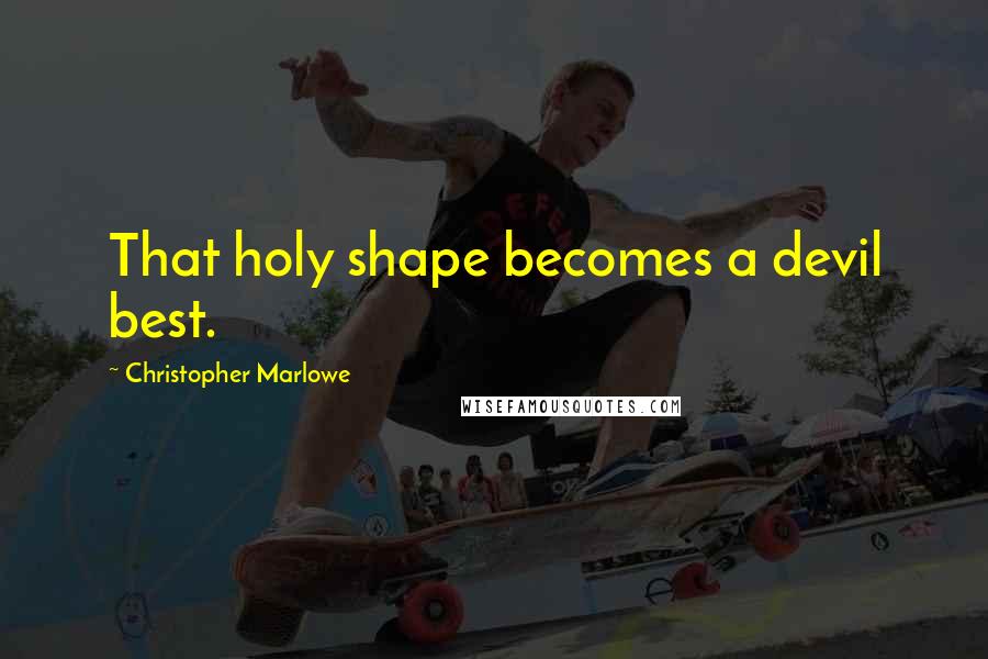 Christopher Marlowe Quotes: That holy shape becomes a devil best.