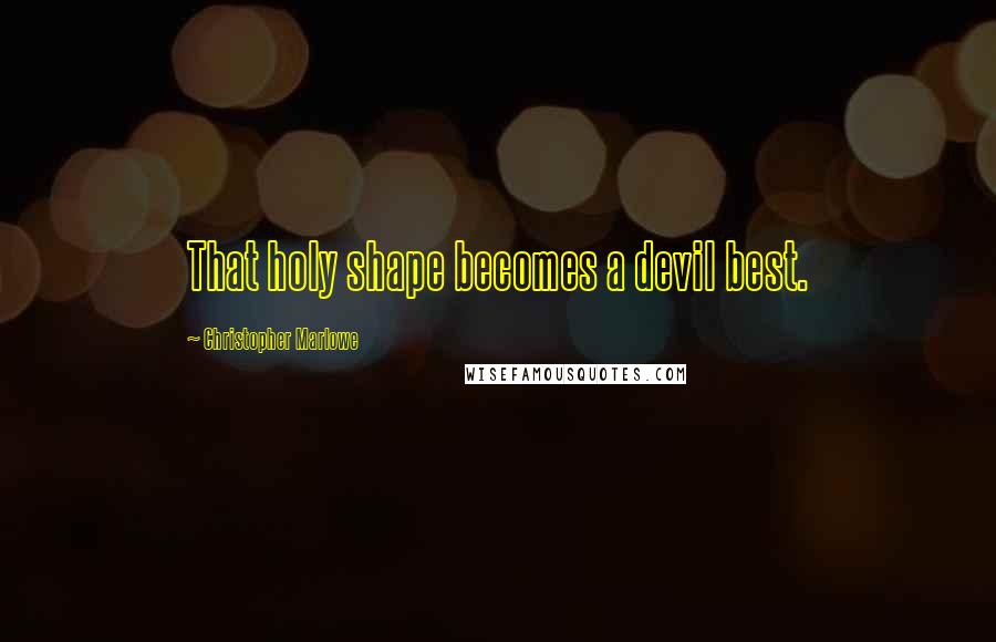 Christopher Marlowe Quotes: That holy shape becomes a devil best.