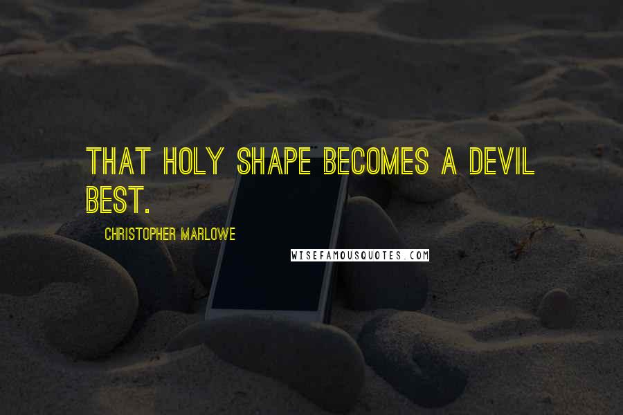 Christopher Marlowe Quotes: That holy shape becomes a devil best.