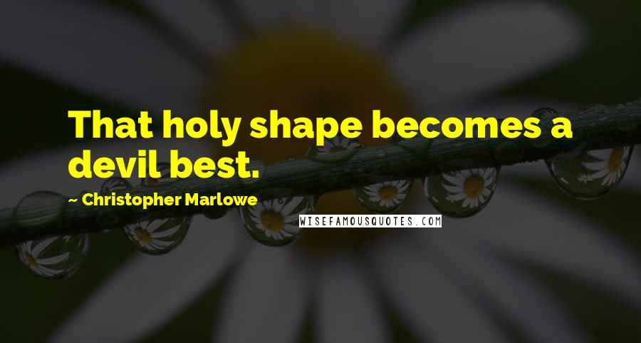 Christopher Marlowe Quotes: That holy shape becomes a devil best.