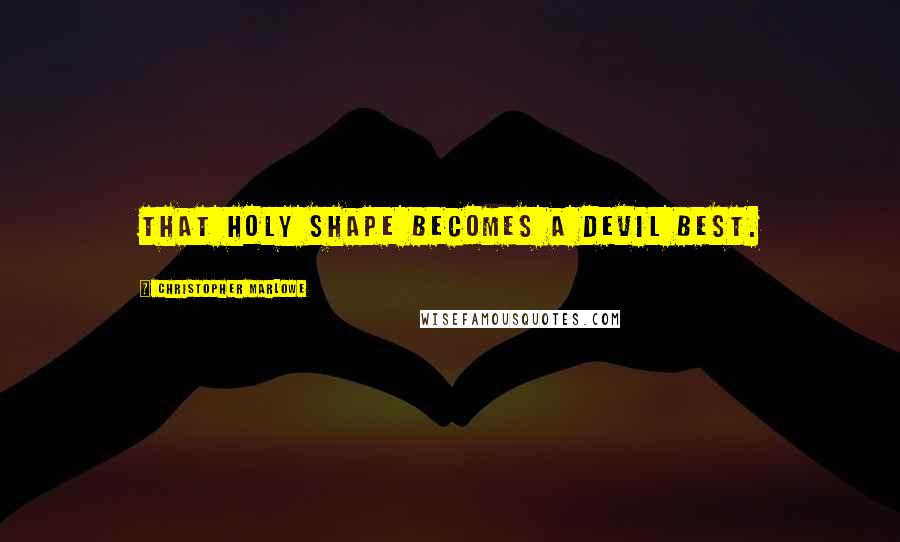 Christopher Marlowe Quotes: That holy shape becomes a devil best.