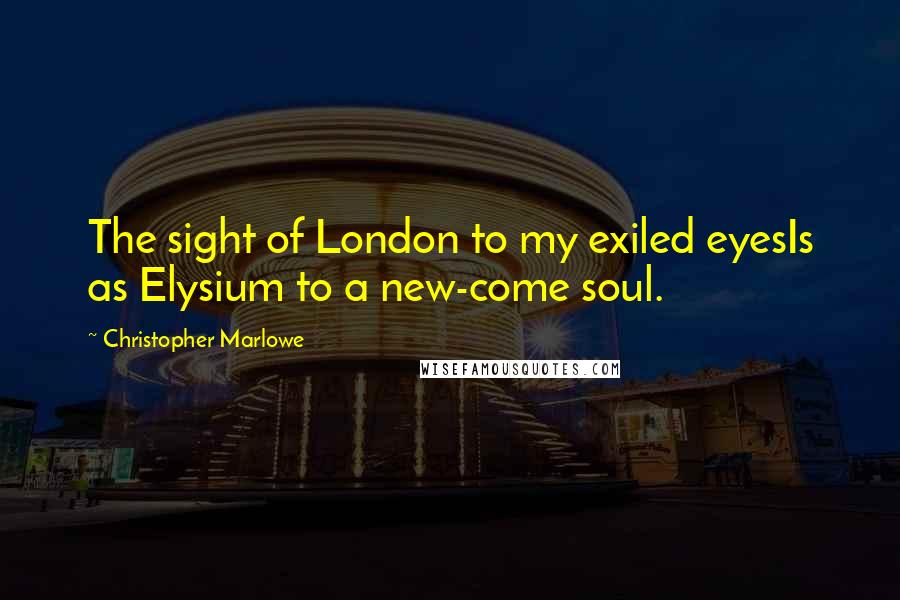 Christopher Marlowe Quotes: The sight of London to my exiled eyesIs as Elysium to a new-come soul.