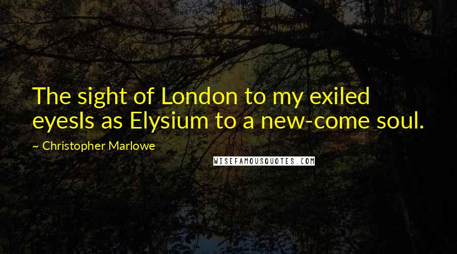 Christopher Marlowe Quotes: The sight of London to my exiled eyesIs as Elysium to a new-come soul.