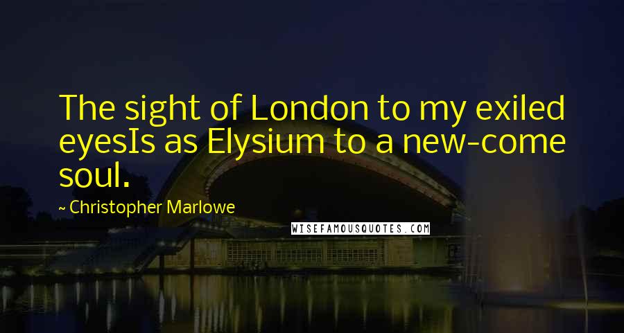 Christopher Marlowe Quotes: The sight of London to my exiled eyesIs as Elysium to a new-come soul.