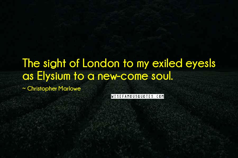 Christopher Marlowe Quotes: The sight of London to my exiled eyesIs as Elysium to a new-come soul.
