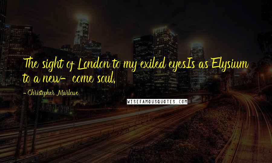 Christopher Marlowe Quotes: The sight of London to my exiled eyesIs as Elysium to a new-come soul.