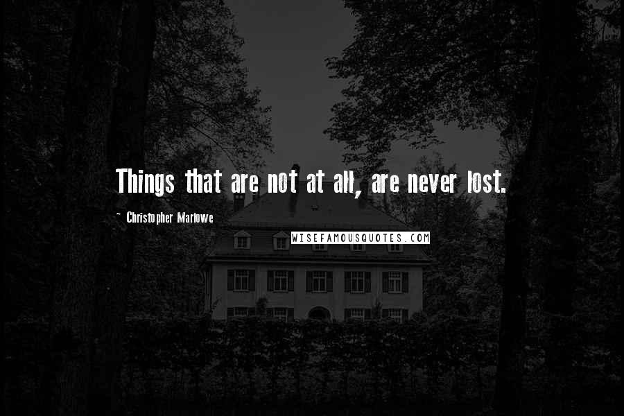 Christopher Marlowe Quotes: Things that are not at all, are never lost.