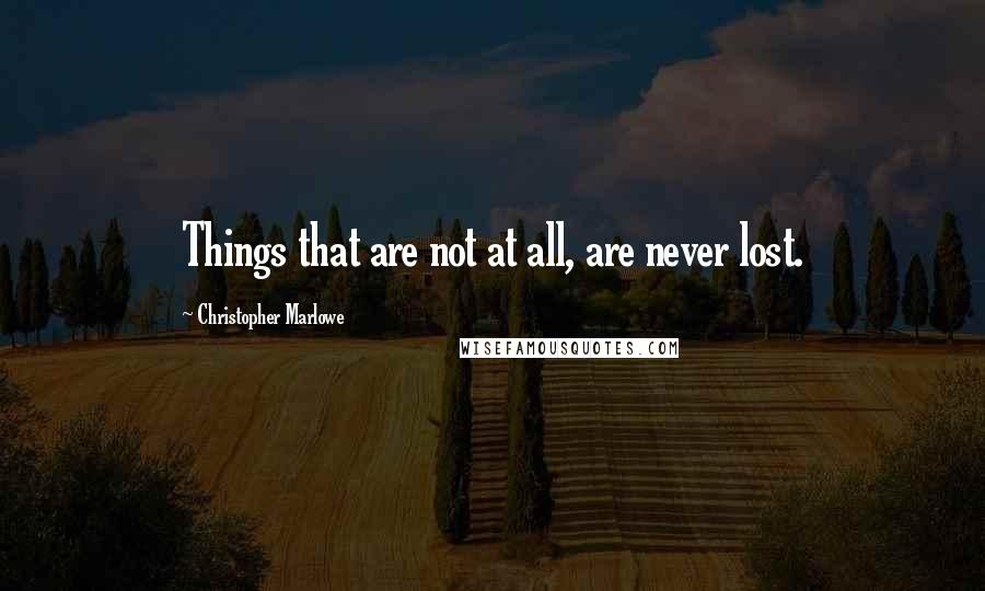 Christopher Marlowe Quotes: Things that are not at all, are never lost.